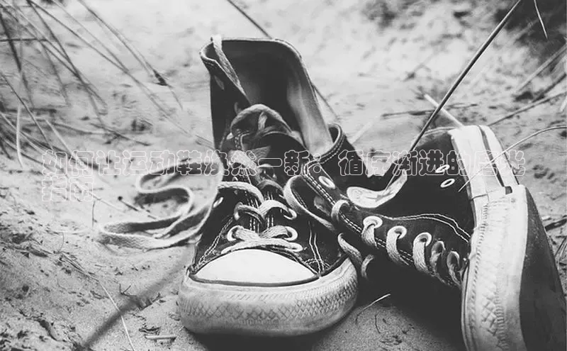 球速体育app官方下载百度识图如何让运动鞋焕然一新：循序渐进的磨光
指南