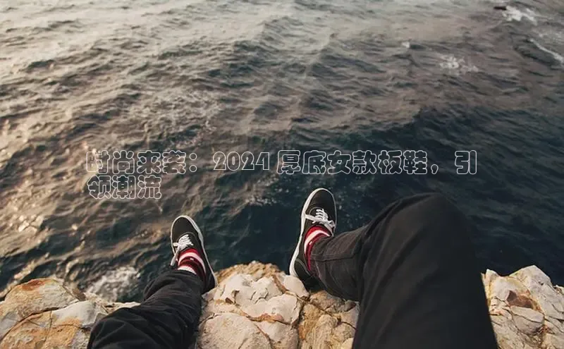 球速体育app下载百度手机助手时尚来袭：2024 厚底女款板鞋，引
领潮流