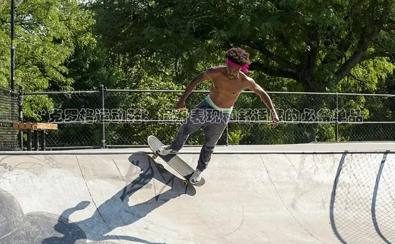 球速app官方入口滴滴出行**克罗格运动鞋：提升表现和舒适度的必备单品
**