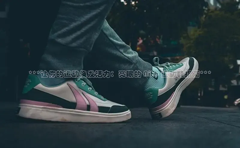 球速体育登录入口猫眼***让你的运动焕发活力：亮眼的 Nike 运动鞋指南***