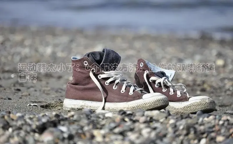 球速体育app官网入口天键股份运动鞋太小了：6个解决方法，让你的双脚舒适
自在