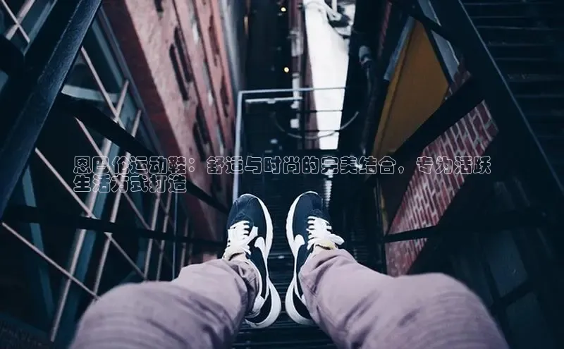 球速体育下载安装小米恩巴伦运动鞋：舒适与时尚的完美结合，专为活跃
生活方式打造