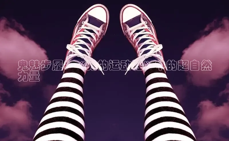 球速体育welcome登录哇咔哇咔文化鬼魅步履：《鬼的运动鞋》中的超自然
力量