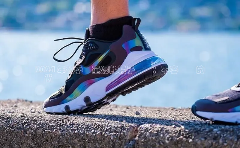 球速体育下载安装极氪智能科技2024 年秋季兒童爆款鞋子趨勢：不容錯過的
時尚選擇