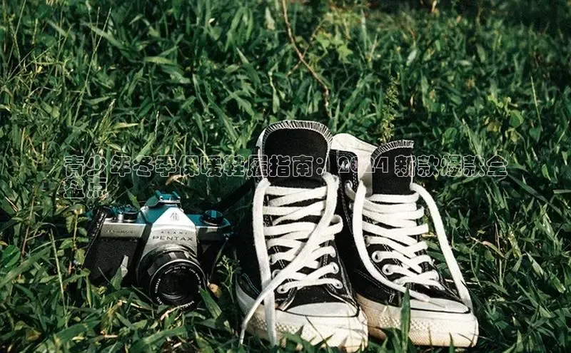 球速体育app下载地址手机版小红书青少年冬季保暖鞋履指南：2024 新款爆款全
盘点