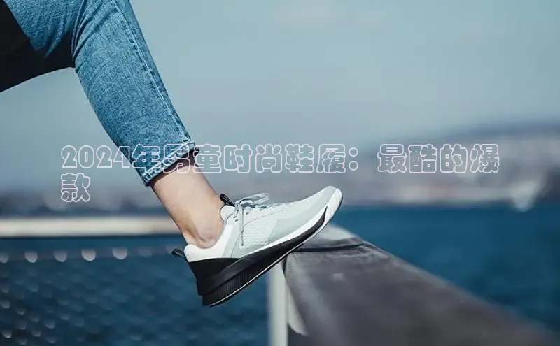 球速app官网登录入口百度社团赞助平台2024年男童时尚鞋履：最酷的爆
款