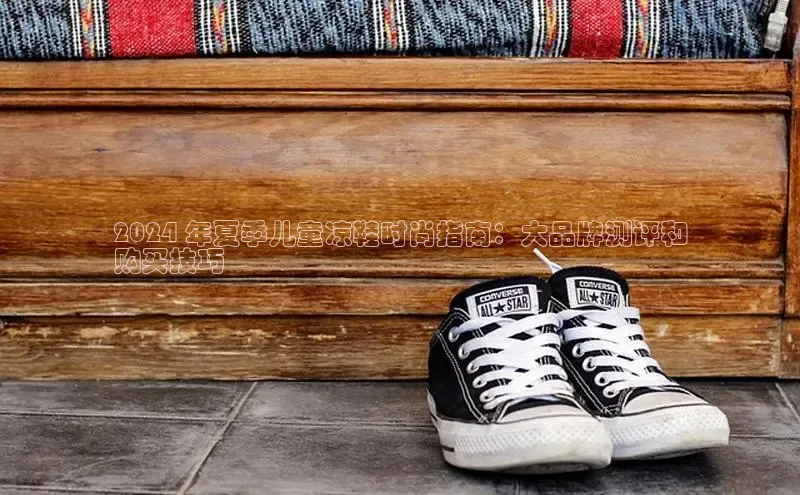 球速体育下载百度安全社区2024 年夏季儿童凉鞋时尚指南：大品牌测评和
购买技巧