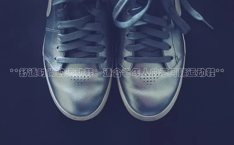 球速体育网址金山办公**舒适时尚的运动鞋：适合老年人的老阿姨运动鞋**