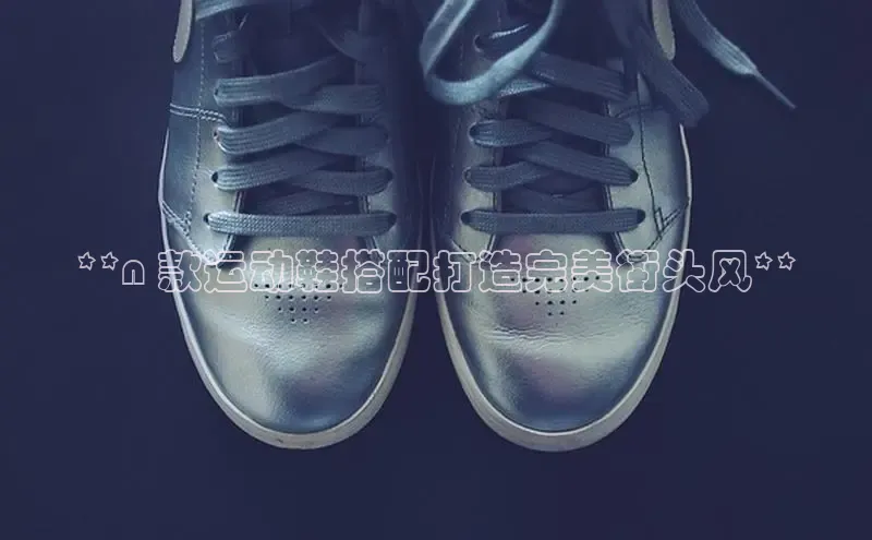 球速体育网页版登录入口百度技术学院**n 款运动鞋搭配打造完美街头风**