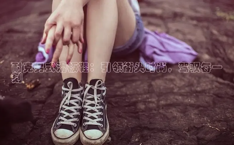 球速体育app登录入口同程耐克男式滑板鞋：引领街头时尚，驾驭每一
刻