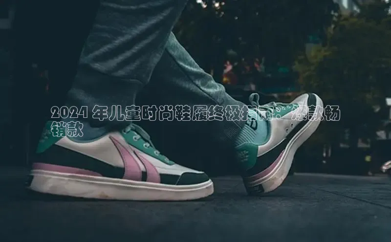 球速app官网登录入口中海达2024 年儿童时尚鞋履终极指南：爆款畅
销款