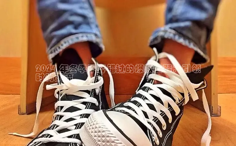 球速体育登录入口知乎2024 年冬季不容错过的爆款女鞋：引领
时尚潮流