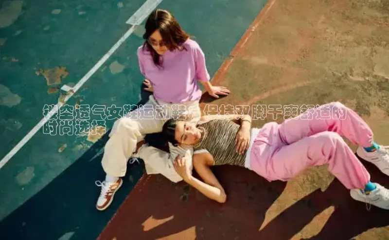 welcome-球速体育江铃新能源镂空透气女鞋运动鞋：保持双脚干爽舒适的
时尚选择