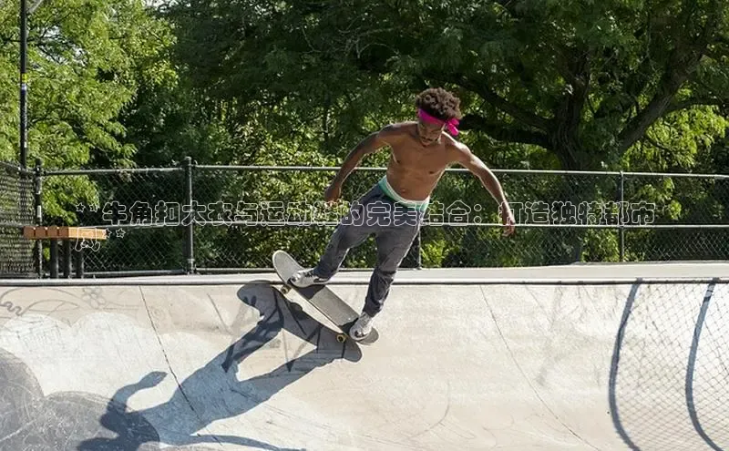 球速体育下载京东**牛角扣大衣与运动鞋的完美结合：打造独特都市
风**