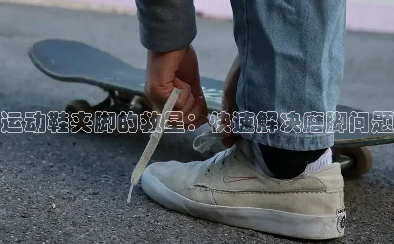 球速体育58同城运动鞋夹脚的救星：快速解决磨脚问题
