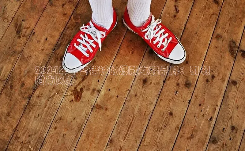 球速体育网页版登录入口百度技术学院2024年不容错过的爆款女鞋品牌：引领
时尚风潮