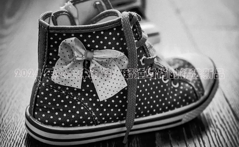 球速体育官网百度网盘2024 年女士休闲鞋：舒适时尚的精选新品