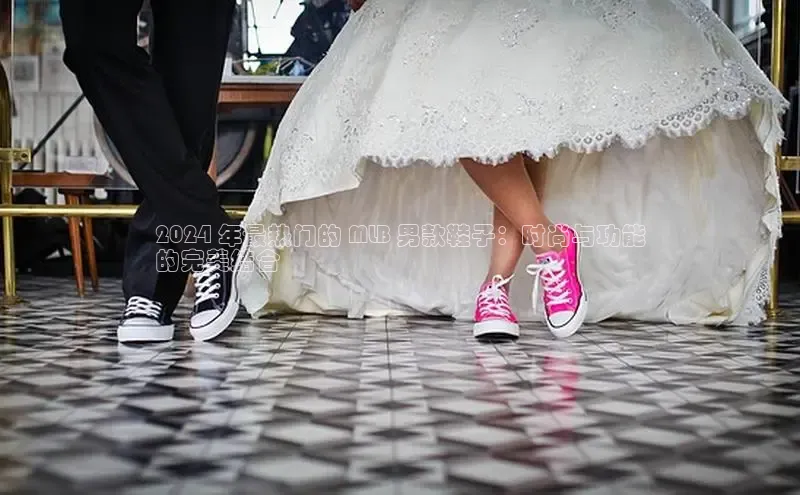 球速体育下载京东2024 年最热门的 MLB 男款鞋子：时尚与功能
的完美结合