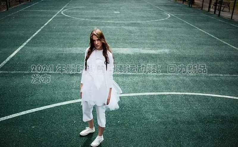 球速体育app顺丰2024 年最时尚的国潮运动鞋：回力新品
发布