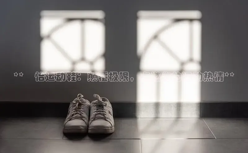 球速体育app下载地址手机版百度数据开放平台**燚怡运动鞋：颠覆极限，点燃你的运动热情**