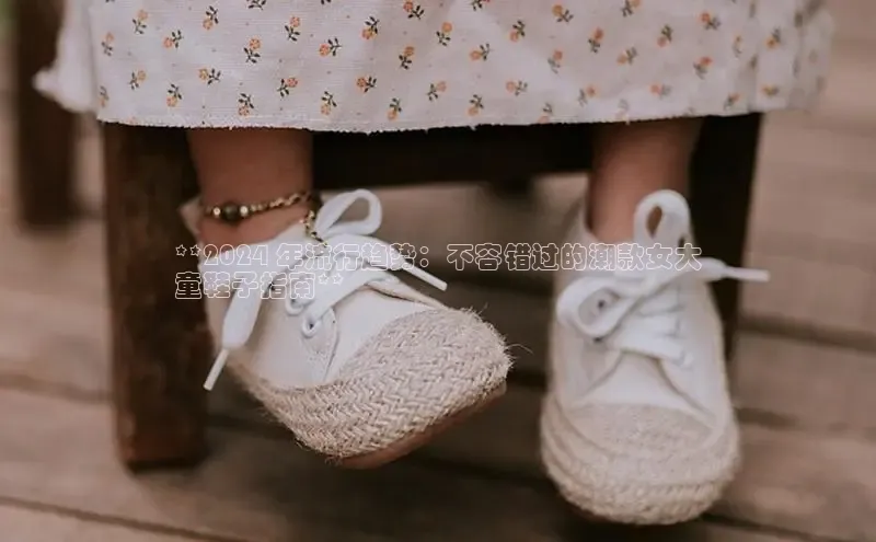 球速体育官方入口百度游戏开放平台**2024 年流行趋势：不容错过的潮款女大
童鞋子指南**