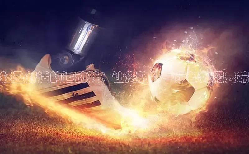 球速体育官方入口百度智能门户轻盈舒适的运动鞋：让您的每一步都如履云端