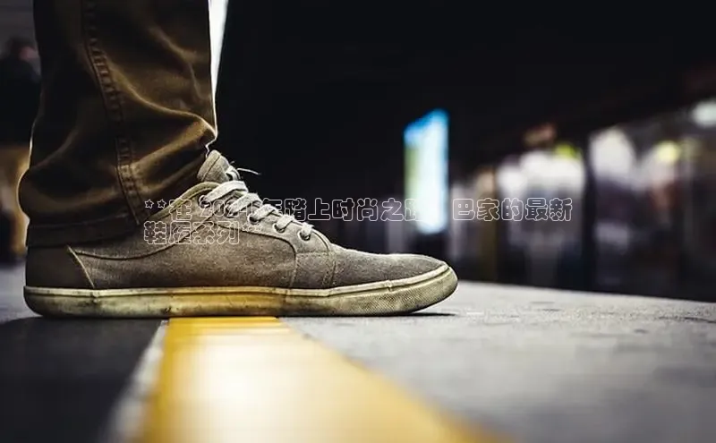 球速app官方入口滴滴出行**在 2024 年踏上时尚之路：巴家的最新
鞋履系列**