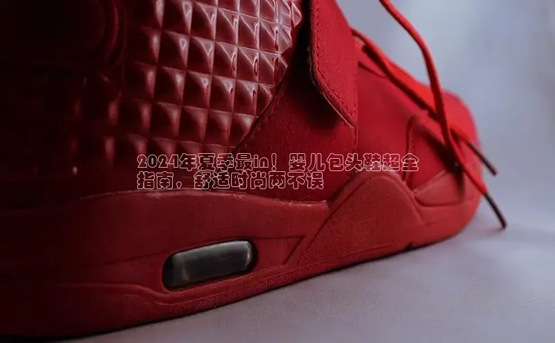 球速体育welcomeARGA公司2024年夏季最in！婴儿包头鞋超全
指南，舒适时尚两不误