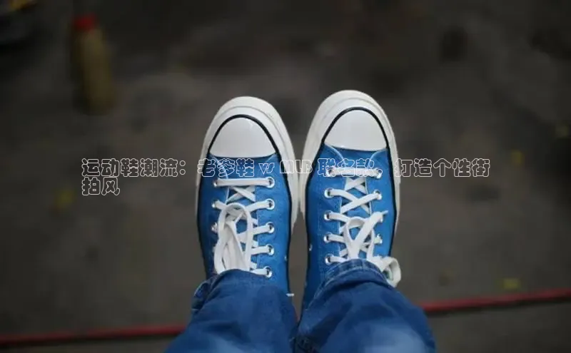 球速体育app下载地址手机版慧博云通运动鞋潮流：老爹鞋 vs MLB 联名款，打造个性街
拍风