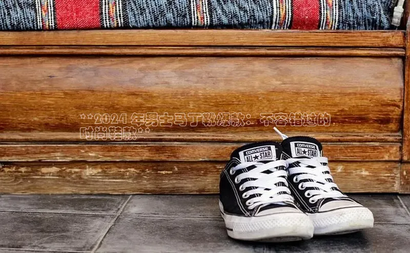 球速体育app登录入口百度手机卫士**2024 年男士马丁靴爆款：不容错过的
时尚鞋款**