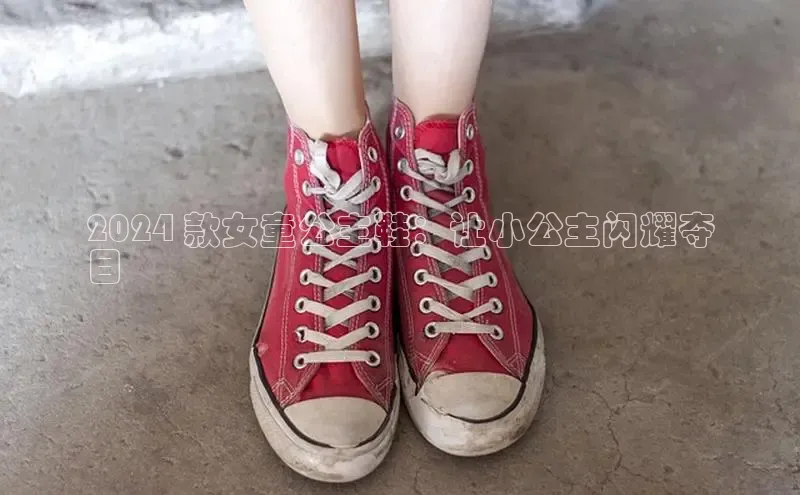 球速体育下载安装小米2024 款女童公主鞋：让小公主闪耀夺
目