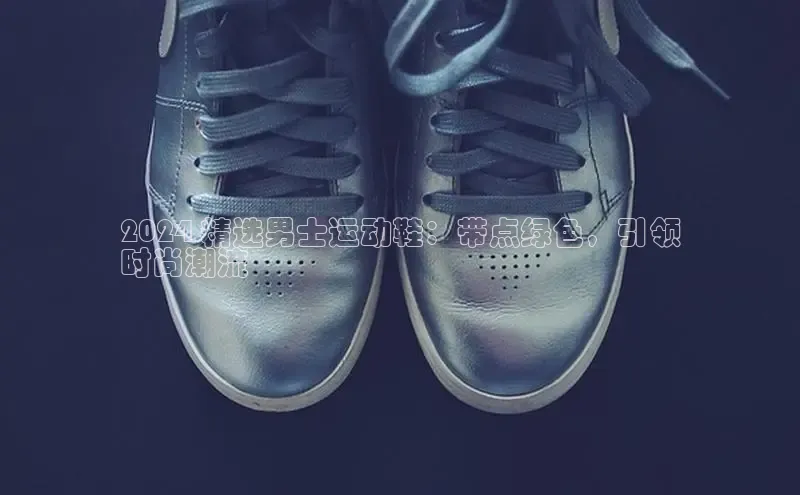 球速体育登录入口猫眼2024 精选男士运动鞋：带点绿色，引领
时尚潮流
