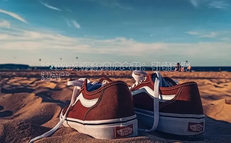 球速体育app下载百度手机助手**2024年爆款真皮女鞋：引领时尚
潮流**