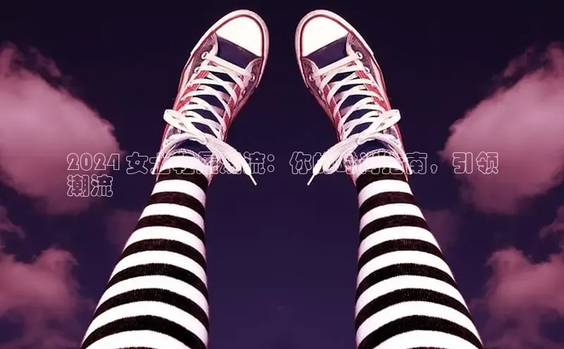 球速体育网页版登录入口神思电子2024 女士鞋履潮流：你的时尚指南，引领
潮流