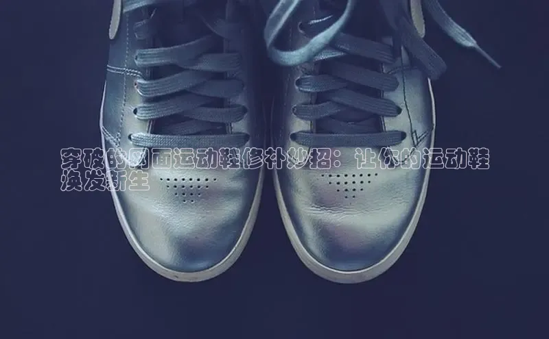 球速体育app下载地址手机版百度学术穿破的网面运动鞋修补妙招：让你的运动鞋
焕发新生