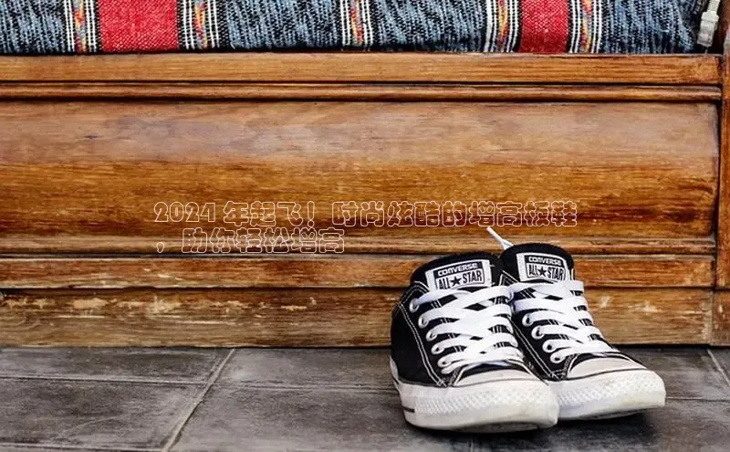 球速体育下载安装小米2024 年起飞！时尚炫酷的增高板鞋
，助你轻松增高