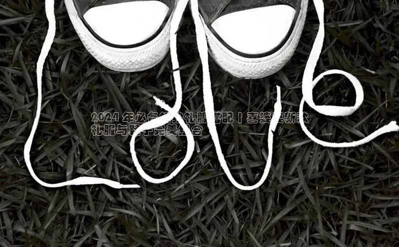 球速体育welcomeARGA公司2024 年必备婚纱礼服搭配 | 喜婆婆新款
礼服与鞋子完美组合