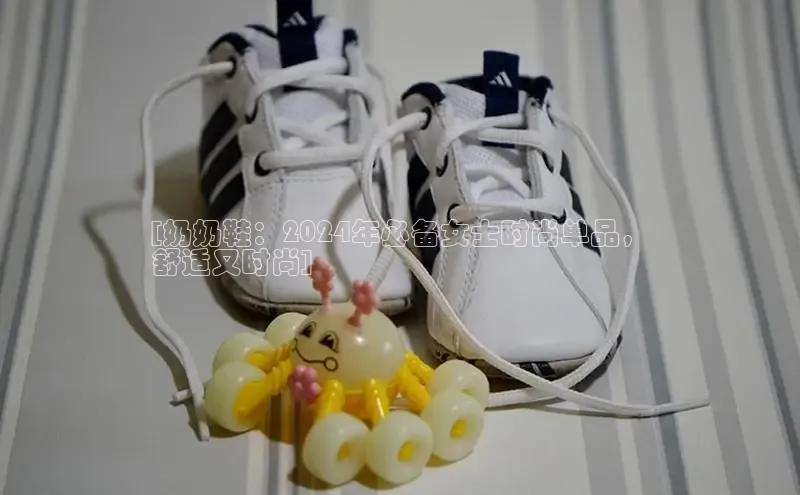 球速体育app登录入口百度手机卫士[奶奶鞋：2024年必备女士时尚单品，
舒适又时尚]