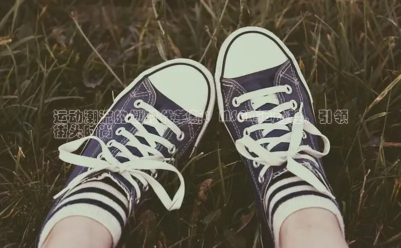 welcome-球速体育百度取证运动潮流的划时代革新：MSGM运动鞋，引领
街头时尚