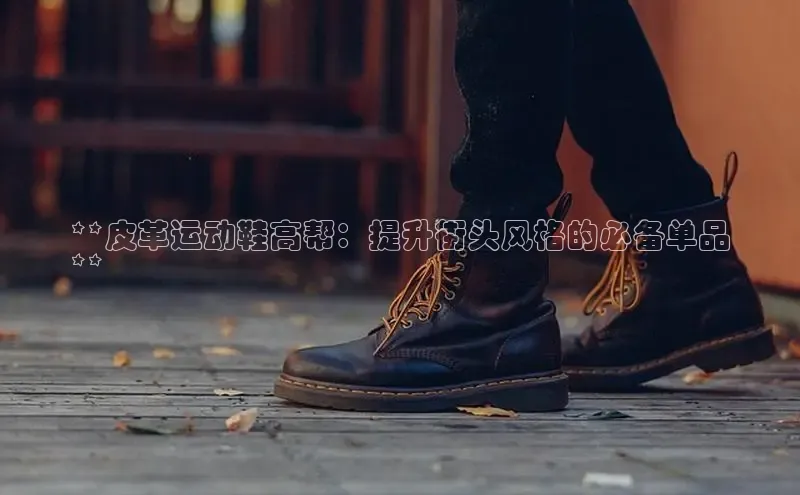 球速体育app下载赛富乐斯**皮革运动鞋高帮：提升街头风格的必备单品
**