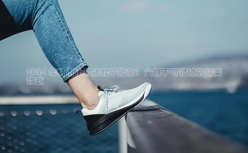 welcome-球速体育江铃新能源2024 年时尚小男孩鞋子指南：父母不可错过的精美
款式