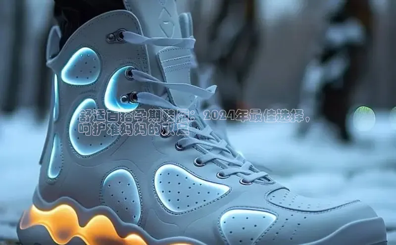 球速体育app彩讯股份舒适百搭孕期鞋履：2024年最佳选择，
呵护准妈妈的双足