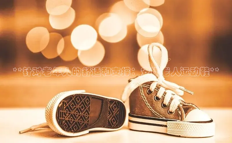 球速体育网页版登陆入口巴美列捷福**针对老年人的舒适和支撑：安踏老人运动鞋**