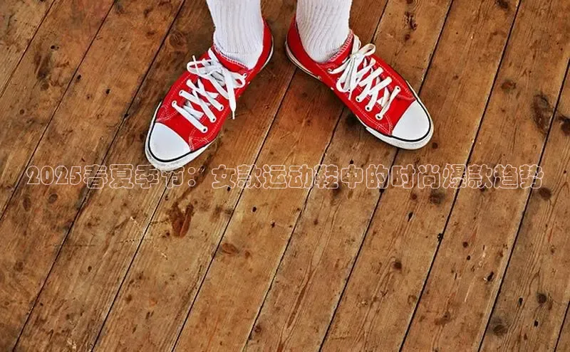 球速体育app下载官方字节跳动2025春夏季节：女款运动鞋中的时尚爆款趋势