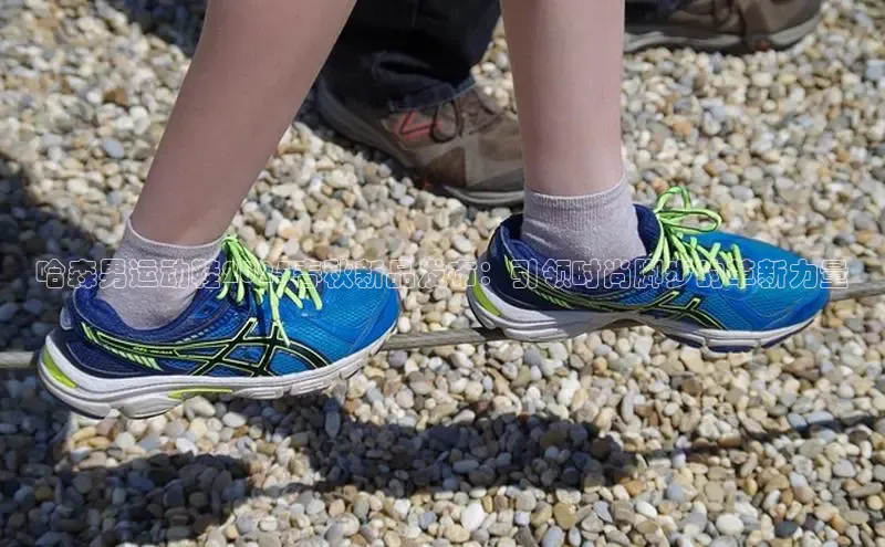 球速体育app下载官方普信公司哈森男运动鞋2025春秋新品发布：引领时尚脚步的革新力量