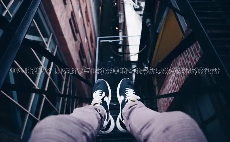 2025新趋势：男性时尚与运动完美结合的最新男大学生运动鞋设计