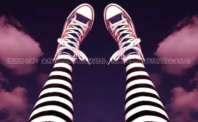 潮流引领者：全新2025新款网格运动鞋，经典风格与现代科技的完美结合