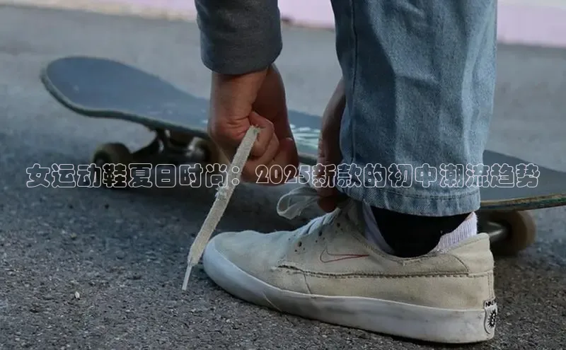 女运动鞋夏日时尚：2025新款的初中潮流趋势