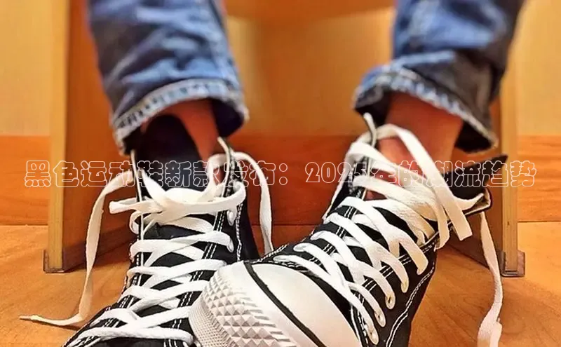 黑色运动鞋新款发布：2025年的潮流趋势