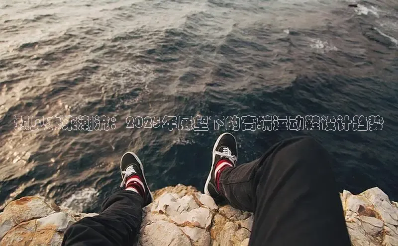 预见未来潮流：2025年展望下的高端运动鞋设计趋势